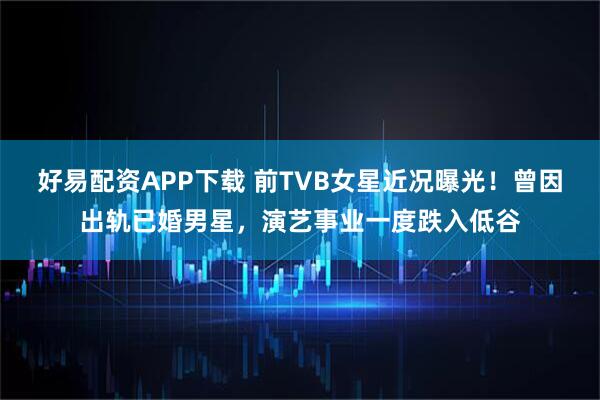 好易配资APP下载 前TVB女星近况曝光！曾因出轨已婚男星，演艺事业一度跌入低谷